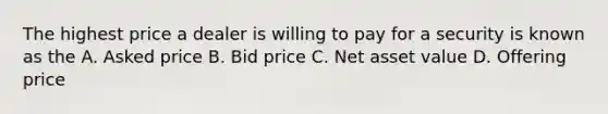 The highest price a dealer is willing to pay for a security is known as the A. Asked price B. Bid price C. Net asset value D. Offering price