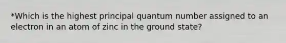 *Which is the highest principal quantum number assigned to an electron in an atom of zinc in the ground state?