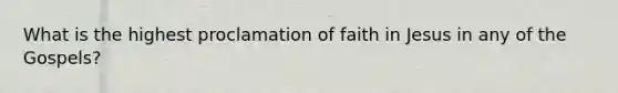 What is the highest proclamation of faith in Jesus in any of the Gospels?