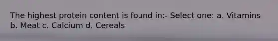 The highest protein content is found in:- Select one: a. Vitamins b. Meat c. Calcium d. Cereals