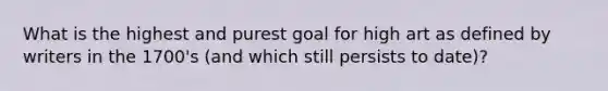 What is the highest and purest goal for high art as defined by writers in the 1700's (and which still persists to date)?