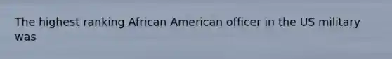 The highest ranking African American officer in the US military was