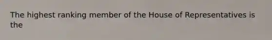 The highest ranking member of the House of Representatives is the