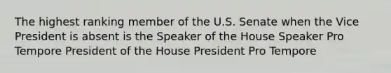 The highest ranking member of the U.S. Senate when the Vice President is absent is the Speaker of the House Speaker Pro Tempore President of the House President Pro Tempore