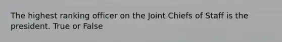 The highest ranking officer on the Joint Chiefs of Staff is the president. True or False