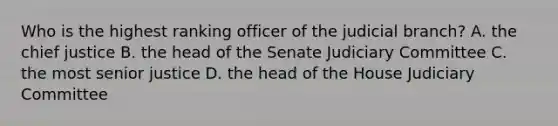 Who is the highest ranking officer of the judicial branch? A. the chief justice B. the head of the Senate Judiciary Committee C. the most senior justice D. the head of the House Judiciary Committee