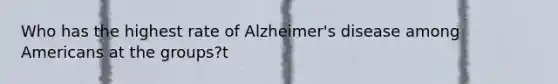 Who has the highest rate of Alzheimer's disease among Americans at the groups?t