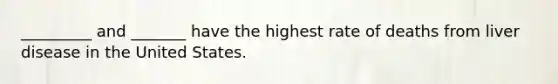 _________ and _______ have the highest rate of deaths from liver disease in the United States.