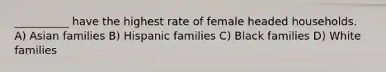 __________ have the highest rate of female headed households. A) Asian families B) Hispanic families C) Black families D) White families