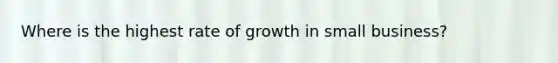 Where is the highest rate of growth in small business?