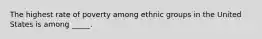 The highest rate of poverty among ethnic groups in the United States is among _____.