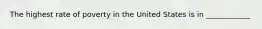 The highest rate of poverty in the United States is in ____________