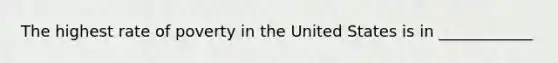 The highest rate of poverty in the United States is in ____________