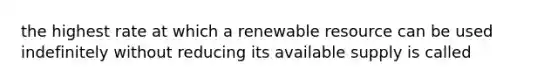 the highest rate at which a renewable resource can be used indefinitely without reducing its available supply is called