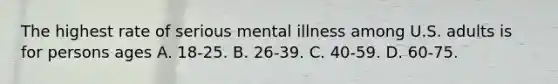 The highest rate of serious mental illness among U.S. adults is for persons ages A. 18-25. B. 26-39. C. 40-59. D. 60-75.