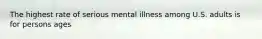 The highest rate of serious mental illness among U.S. adults is for persons ages