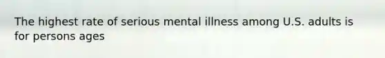 The highest rate of serious mental illness among U.S. adults is for persons ages