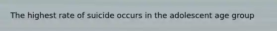 The highest rate of suicide occurs in the adolescent age group
