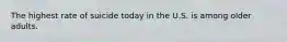 The highest rate of suicide today in the U.S. is among older adults.