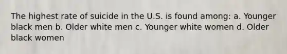 The highest rate of suicide in the U.S. is found among: a. Younger black men b. Older white men c. Younger white women d. Older black women