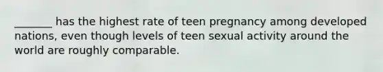 _______ has the highest rate of teen pregnancy among developed nations, even though levels of teen sexual activity around the world are roughly comparable.