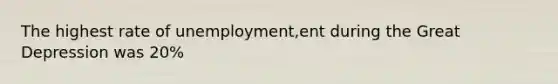 The highest rate of unemployment,ent during the Great Depression was 20%