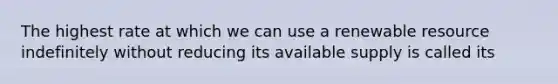 The highest rate at which we can use a renewable resource indefinitely without reducing its available supply is called its