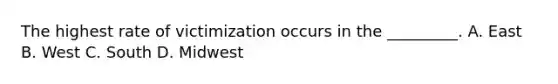 The highest rate of victimization occurs in the _________. A. East B. West C. South D. Midwest