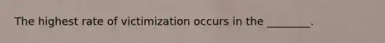 The highest rate of victimization occurs in the ________.