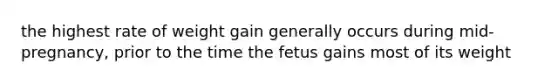 the highest rate of weight gain generally occurs during mid-pregnancy, prior to the time the fetus gains most of its weight