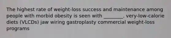 The highest rate of weight-loss success and maintenance among people with morbid obesity is seen with ________. very-low-calorie diets (VLCDs) jaw wiring gastroplasty commercial weight-loss programs