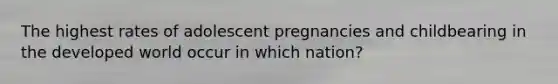 The highest rates of adolescent pregnancies and childbearing in the developed world occur in which nation?