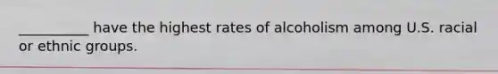 __________ have the highest rates of alcoholism among U.S. racial or ethnic groups.