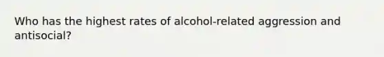 Who has the highest rates of alcohol-related aggression and antisocial?