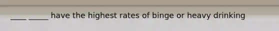 ____ _____ have the highest rates of binge or heavy drinking