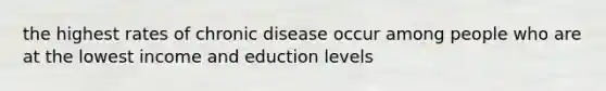 the highest rates of chronic disease occur among people who are at the lowest income and eduction levels