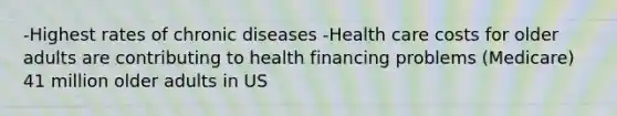 -Highest rates of chronic diseases -Health care costs for older adults are contributing to health financing problems (Medicare) 41 million older adults in US