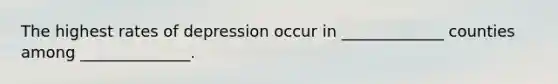 The highest rates of depression occur in _____________ counties among ______________.