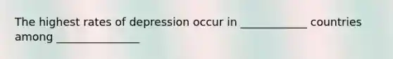 The highest rates of depression occur in ____________ countries among _______________