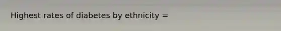 Highest rates of diabetes by ethnicity =