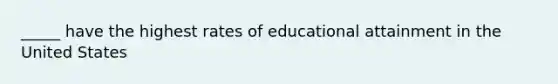 _____ have the highest rates of educational attainment in the United States