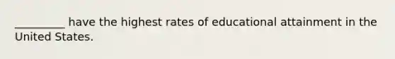 _________ have the highest rates of educational attainment in the United States.