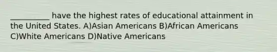 __________ have the highest rates of educational attainment in the United States. A)Asian Americans B)African Americans C)White Americans D)Native Americans