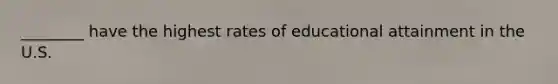 ________ have the highest rates of educational attainment in the U.S.