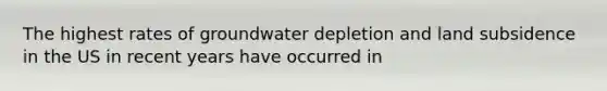 The highest rates of groundwater depletion and land subsidence in the US in recent years have occurred in