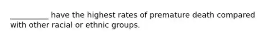 __________ have the highest rates of premature death compared with other racial or ethnic groups.