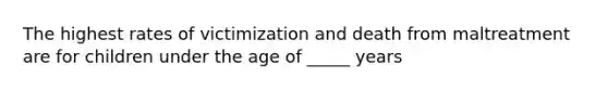 The highest rates of victimization and death from maltreatment are for children under the age of _____ years