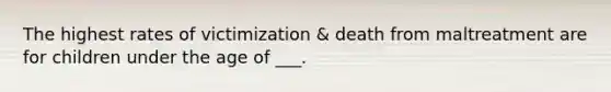 The highest rates of victimization & death from maltreatment are for children under the age of ___.