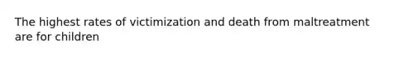 The highest rates of victimization and death from maltreatment are for children