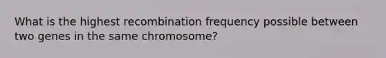 What is the highest recombination frequency possible between two genes in the same chromosome?